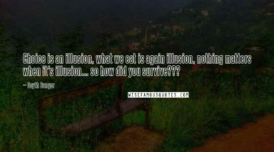 Deyth Banger Quotes: Choice is an illusion, what we eat is again illusion, nothing matters when it's illusion... so how did you survive???