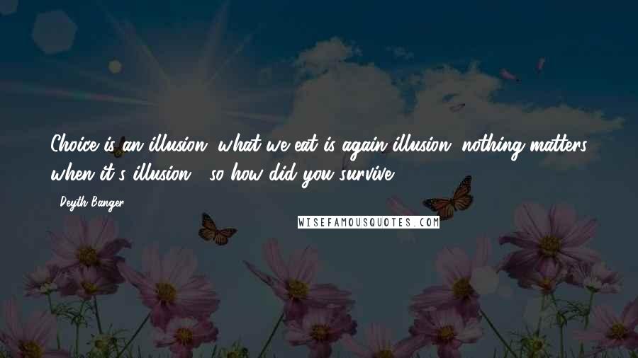 Deyth Banger Quotes: Choice is an illusion, what we eat is again illusion, nothing matters when it's illusion... so how did you survive???