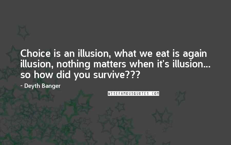 Deyth Banger Quotes: Choice is an illusion, what we eat is again illusion, nothing matters when it's illusion... so how did you survive???