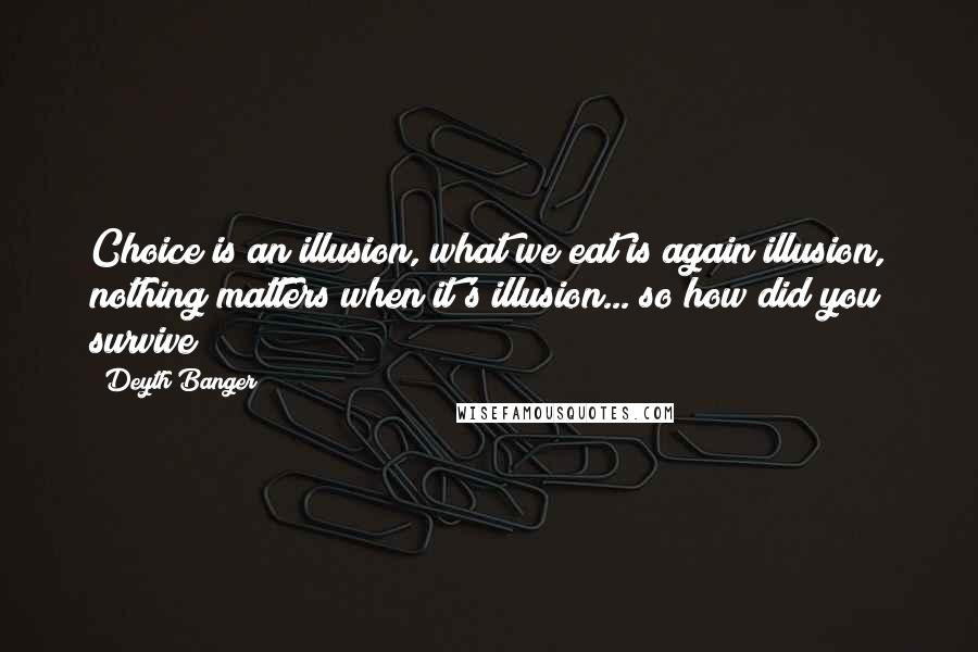 Deyth Banger Quotes: Choice is an illusion, what we eat is again illusion, nothing matters when it's illusion... so how did you survive???