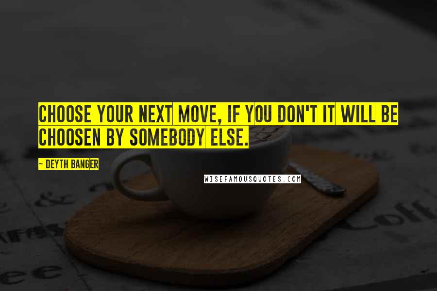 Deyth Banger Quotes: Choose your next move, if you don't it will be choosen by somebody else.