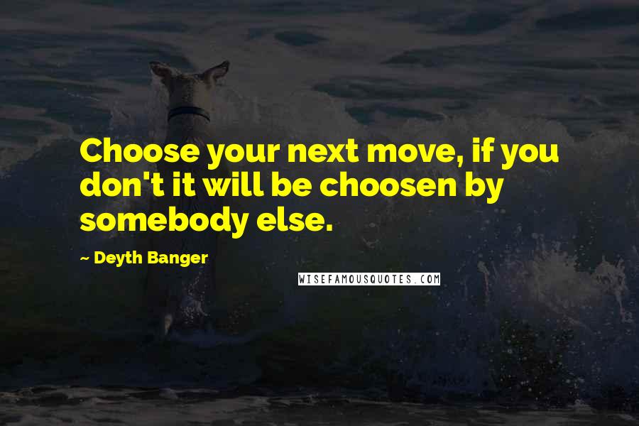 Deyth Banger Quotes: Choose your next move, if you don't it will be choosen by somebody else.