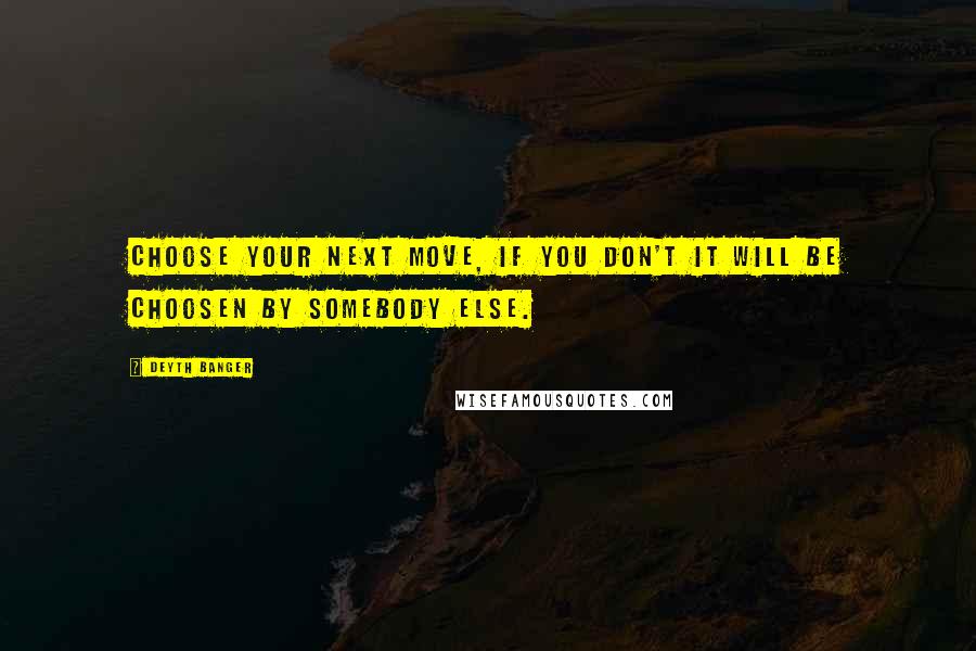 Deyth Banger Quotes: Choose your next move, if you don't it will be choosen by somebody else.