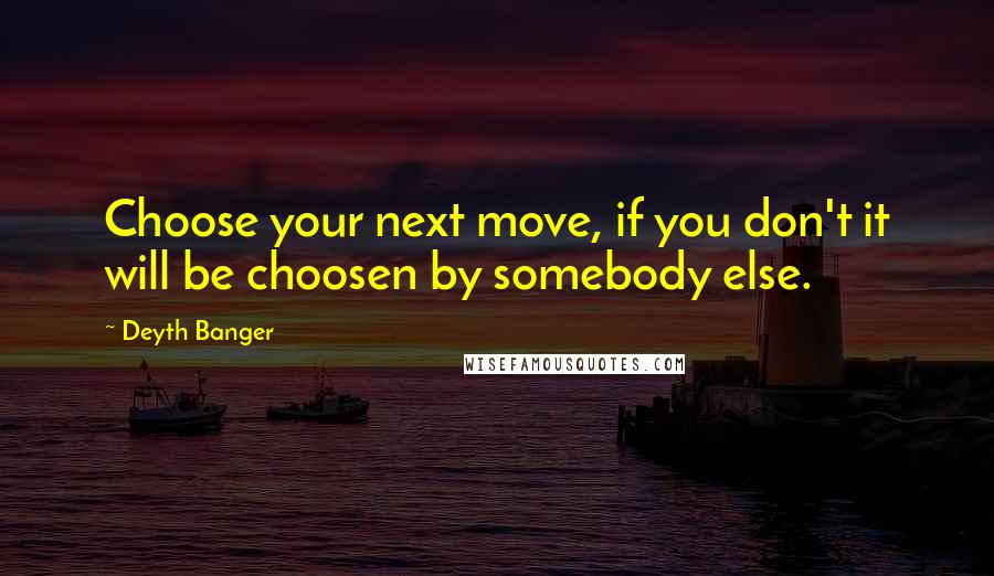 Deyth Banger Quotes: Choose your next move, if you don't it will be choosen by somebody else.