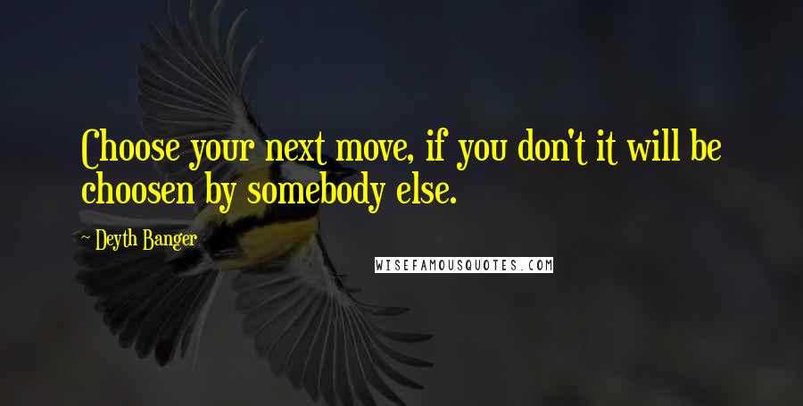 Deyth Banger Quotes: Choose your next move, if you don't it will be choosen by somebody else.