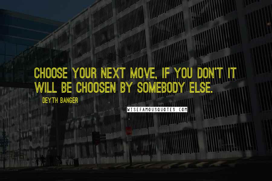 Deyth Banger Quotes: Choose your next move, if you don't it will be choosen by somebody else.