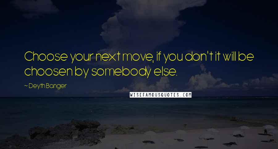 Deyth Banger Quotes: Choose your next move, if you don't it will be choosen by somebody else.