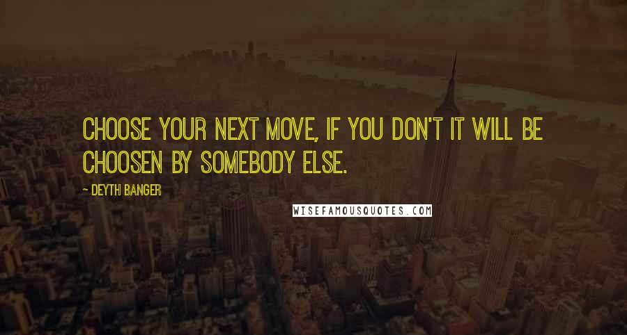Deyth Banger Quotes: Choose your next move, if you don't it will be choosen by somebody else.