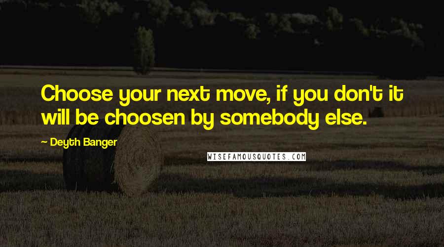 Deyth Banger Quotes: Choose your next move, if you don't it will be choosen by somebody else.