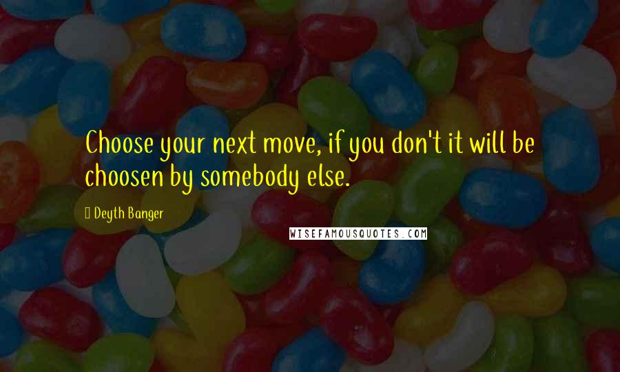 Deyth Banger Quotes: Choose your next move, if you don't it will be choosen by somebody else.