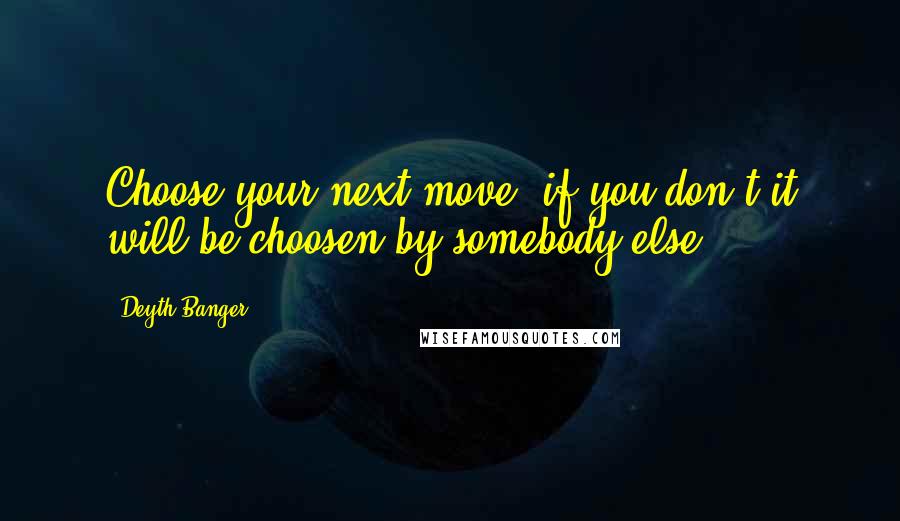 Deyth Banger Quotes: Choose your next move, if you don't it will be choosen by somebody else.