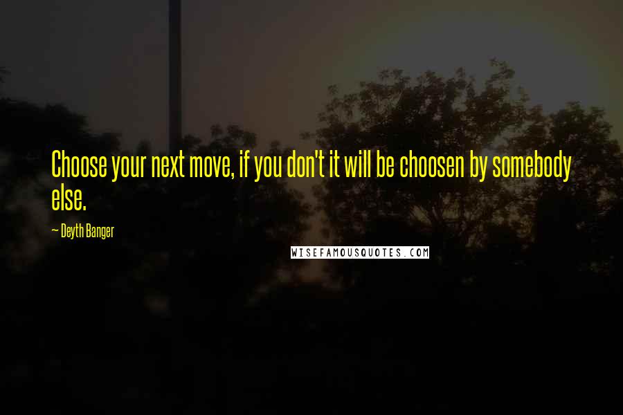Deyth Banger Quotes: Choose your next move, if you don't it will be choosen by somebody else.