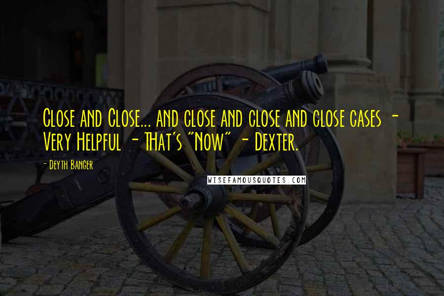 Deyth Banger Quotes: Close and Close... and close and close and close cases - Very Helpful - THat's "Now" - Dexter.