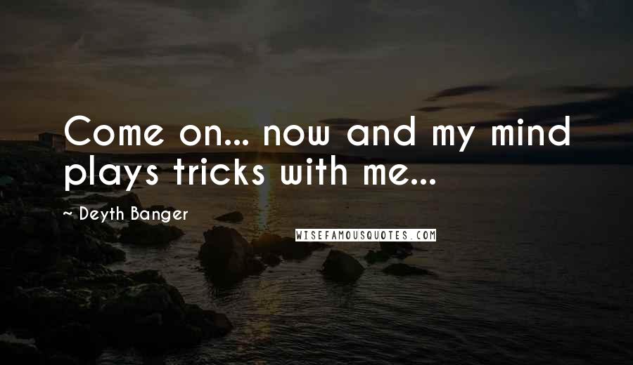 Deyth Banger Quotes: Come on... now and my mind plays tricks with me...