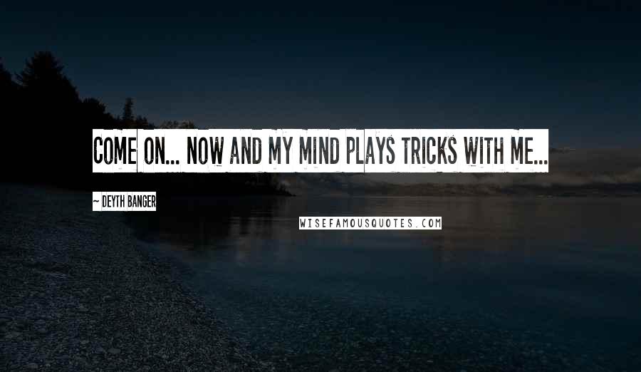 Deyth Banger Quotes: Come on... now and my mind plays tricks with me...