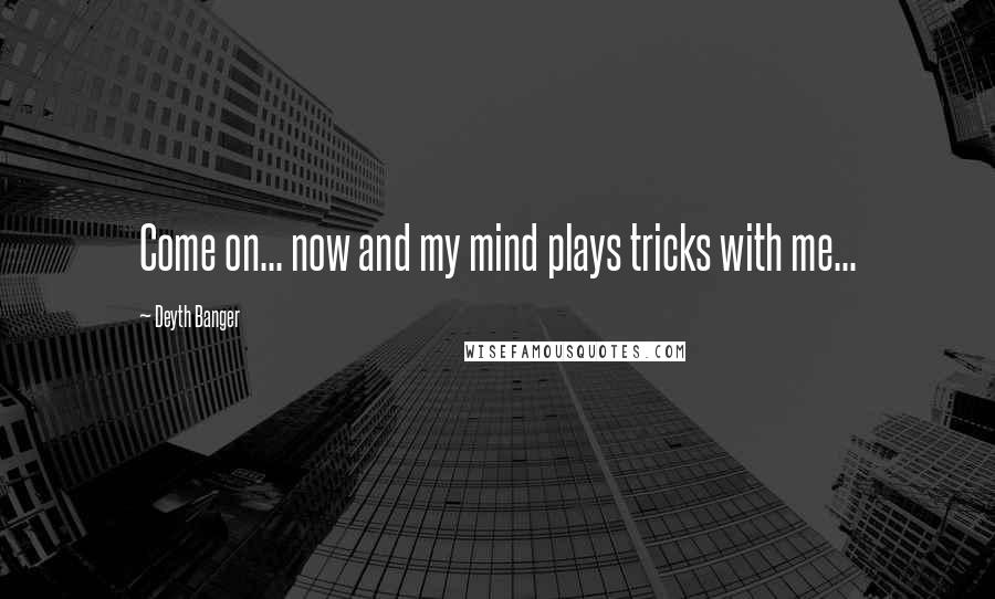 Deyth Banger Quotes: Come on... now and my mind plays tricks with me...