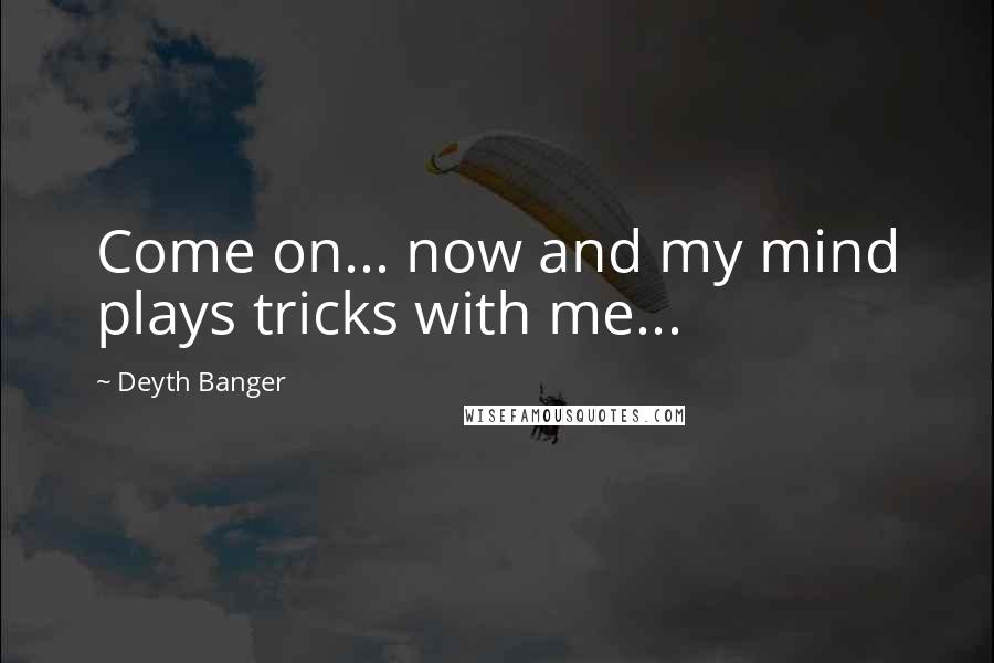 Deyth Banger Quotes: Come on... now and my mind plays tricks with me...