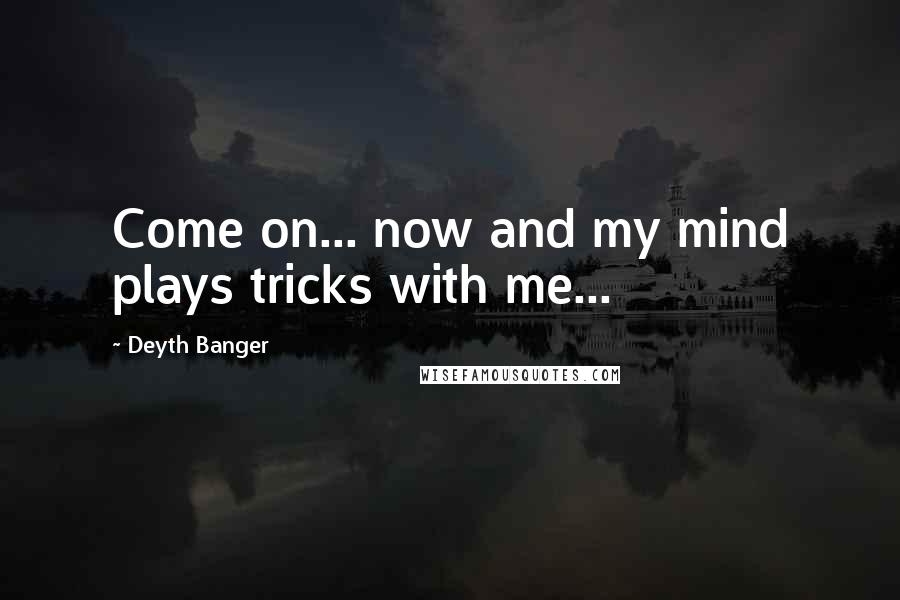 Deyth Banger Quotes: Come on... now and my mind plays tricks with me...