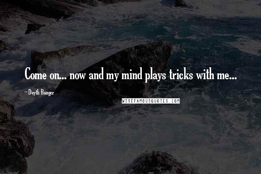 Deyth Banger Quotes: Come on... now and my mind plays tricks with me...