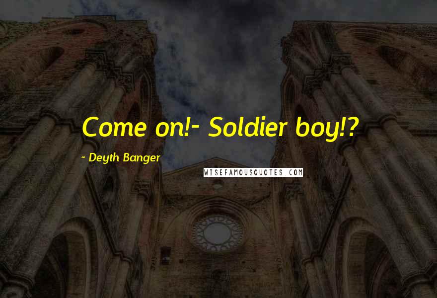 Deyth Banger Quotes: Come on!- Soldier boy!?