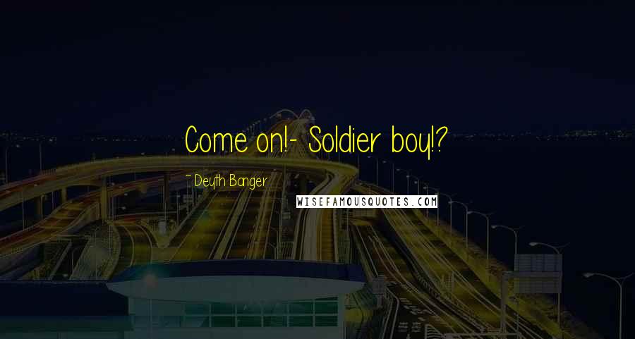 Deyth Banger Quotes: Come on!- Soldier boy!?