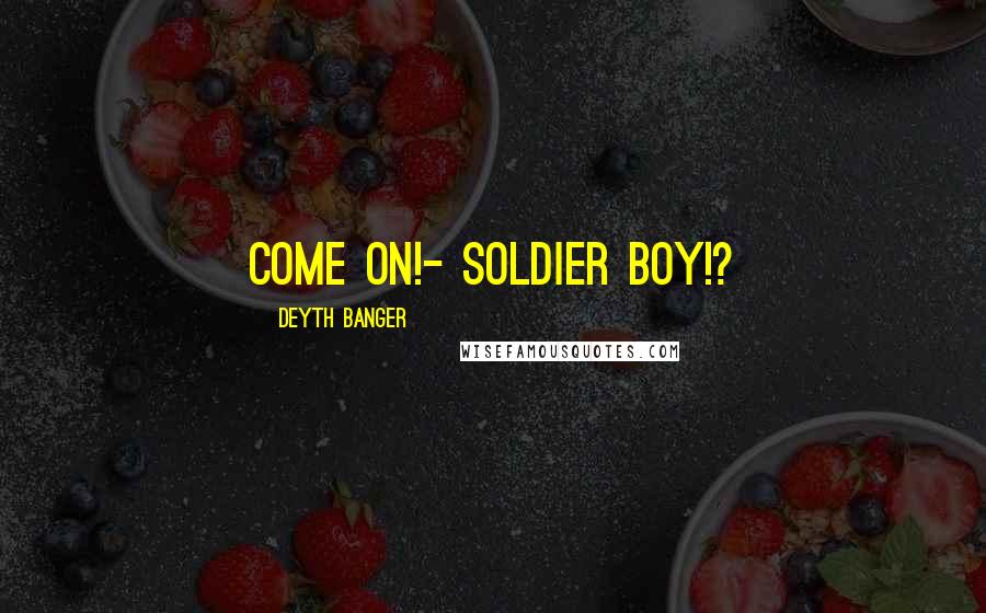 Deyth Banger Quotes: Come on!- Soldier boy!?