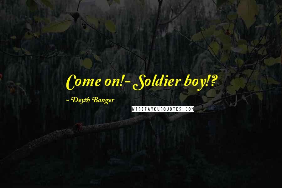 Deyth Banger Quotes: Come on!- Soldier boy!?