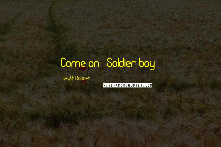 Deyth Banger Quotes: Come on!- Soldier boy!?