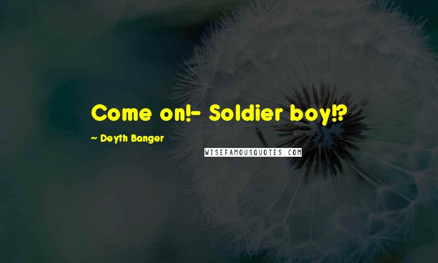 Deyth Banger Quotes: Come on!- Soldier boy!?