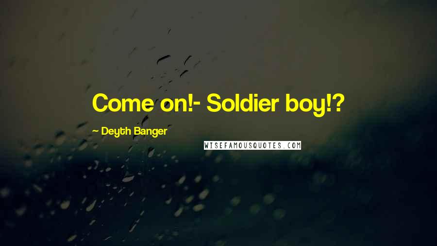 Deyth Banger Quotes: Come on!- Soldier boy!?