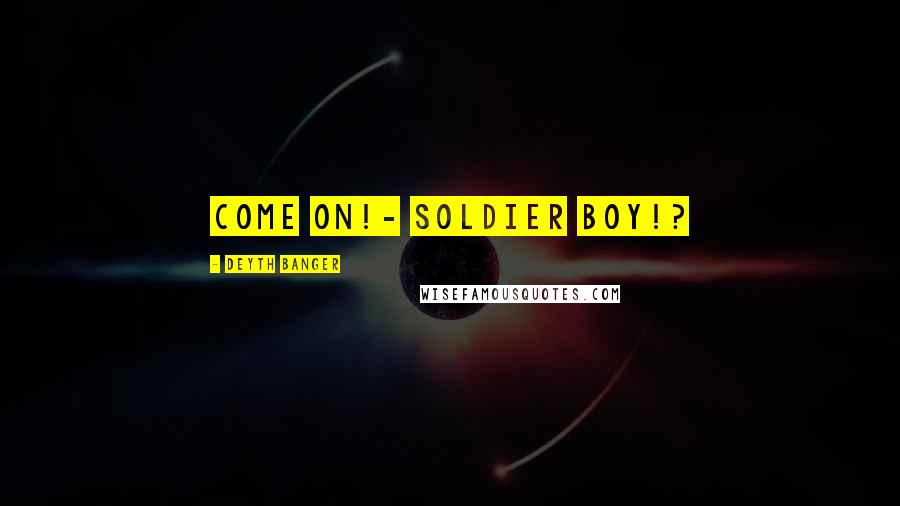Deyth Banger Quotes: Come on!- Soldier boy!?