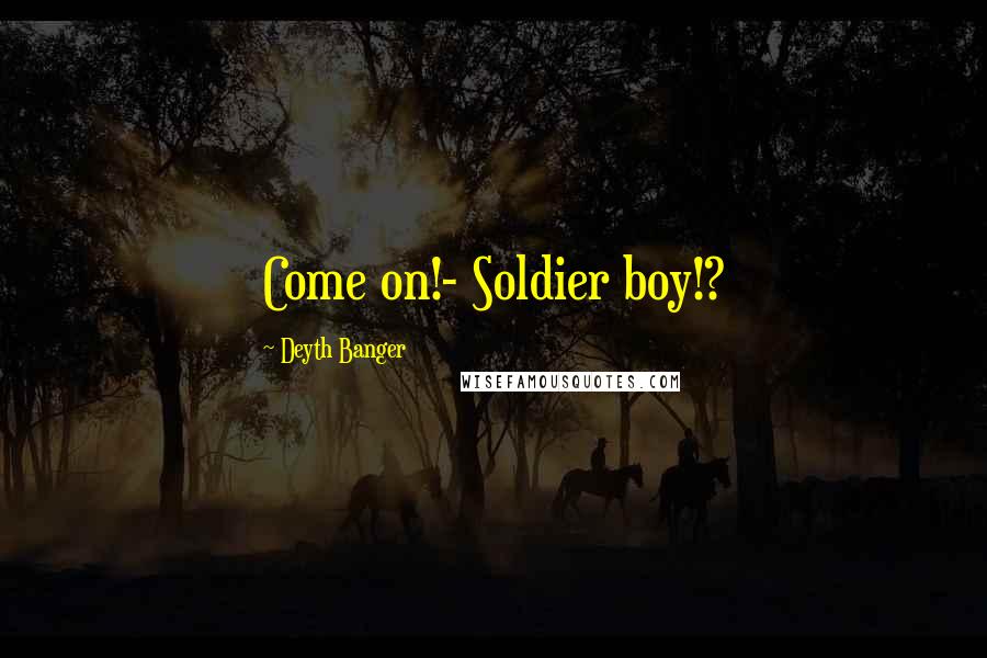 Deyth Banger Quotes: Come on!- Soldier boy!?