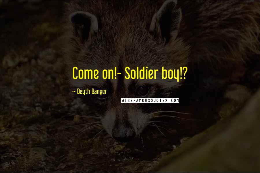Deyth Banger Quotes: Come on!- Soldier boy!?