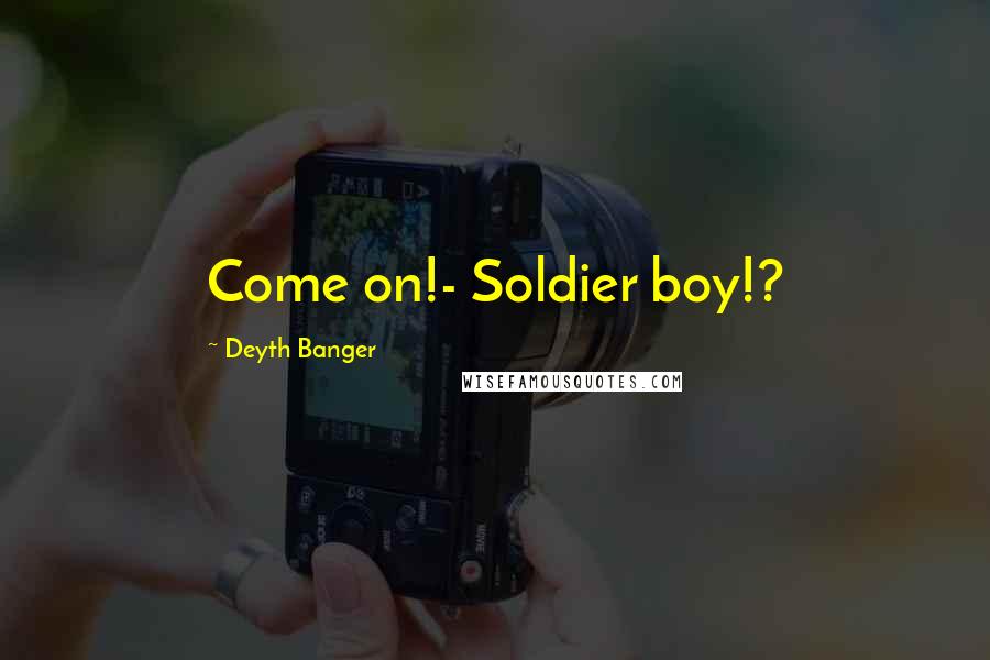 Deyth Banger Quotes: Come on!- Soldier boy!?