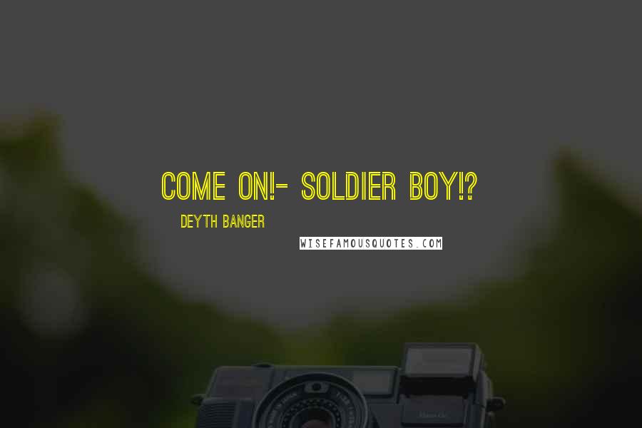 Deyth Banger Quotes: Come on!- Soldier boy!?