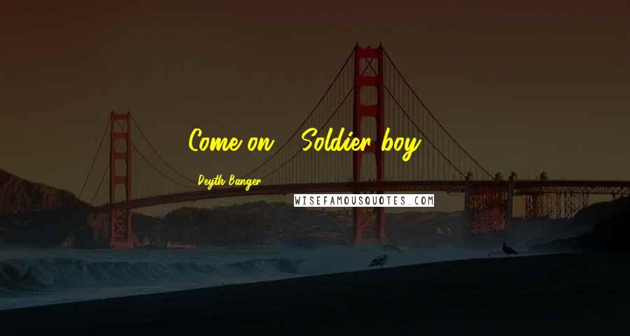 Deyth Banger Quotes: Come on!- Soldier boy!?