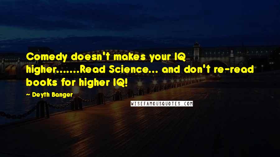 Deyth Banger Quotes: Comedy doesn't makes your IQ higher.......Read Science... and don't re-read books for higher IQ!