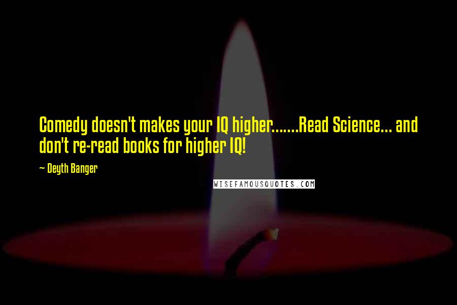 Deyth Banger Quotes: Comedy doesn't makes your IQ higher.......Read Science... and don't re-read books for higher IQ!