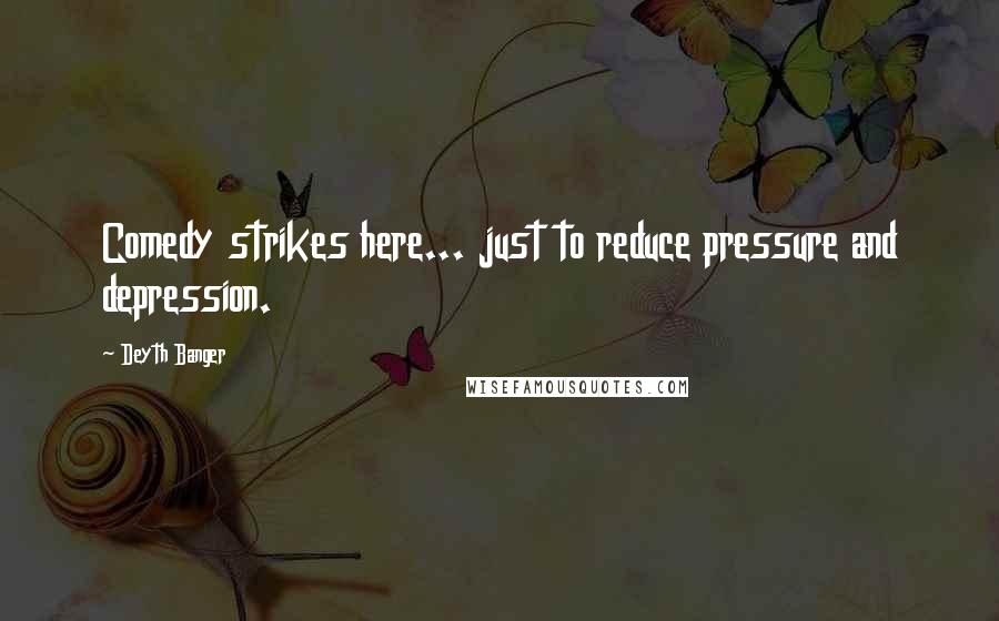 Deyth Banger Quotes: Comedy strikes here... just to reduce pressure and depression.