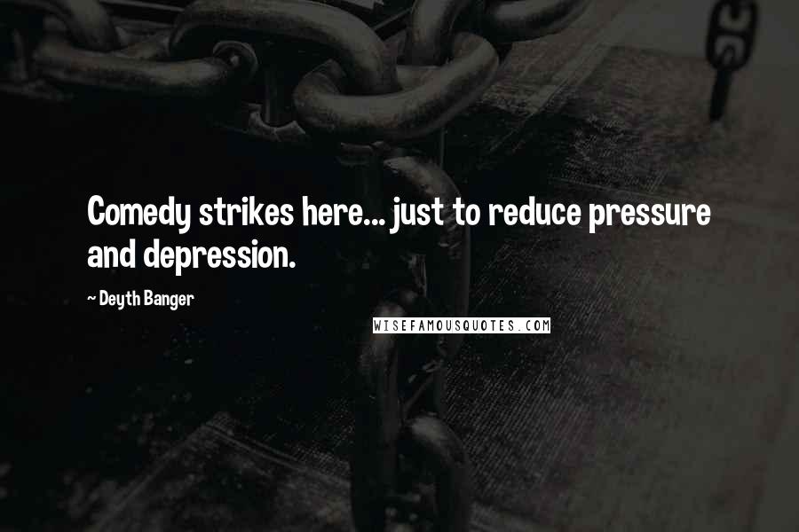 Deyth Banger Quotes: Comedy strikes here... just to reduce pressure and depression.