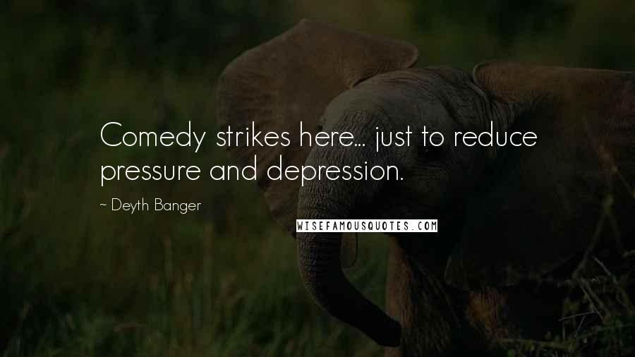 Deyth Banger Quotes: Comedy strikes here... just to reduce pressure and depression.