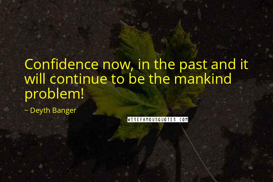Deyth Banger Quotes: Confidence now, in the past and it will continue to be the mankind problem!