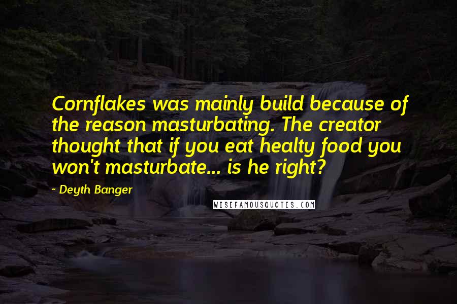 Deyth Banger Quotes: Cornflakes was mainly build because of the reason masturbating. The creator thought that if you eat healty food you won't masturbate... is he right?