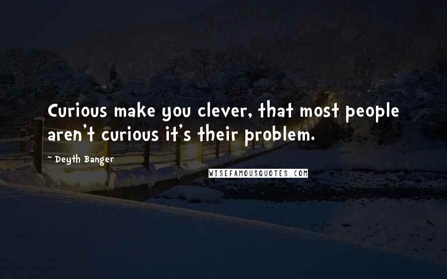 Deyth Banger Quotes: Curious make you clever, that most people aren't curious it's their problem.