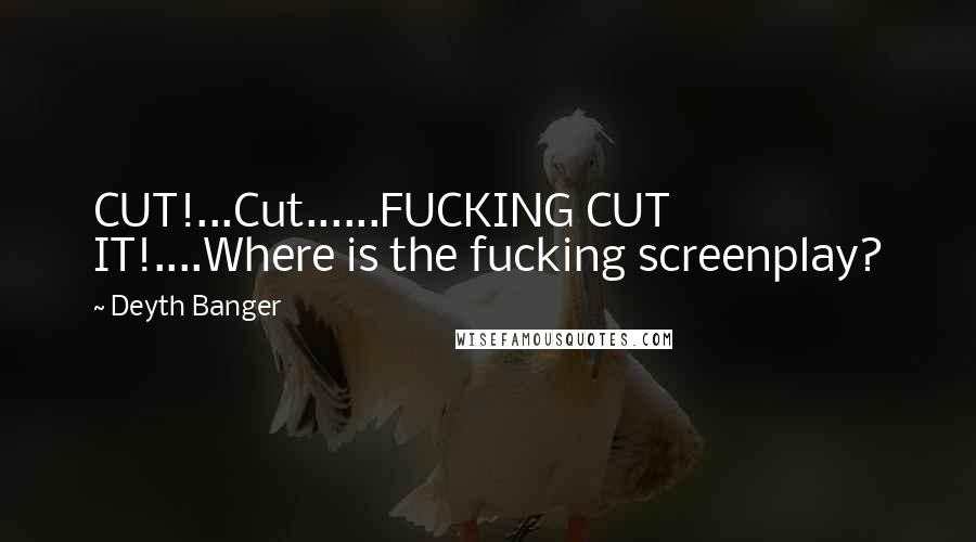 Deyth Banger Quotes: CUT!...Cut......FUCKING CUT IT!....Where is the fucking screenplay?