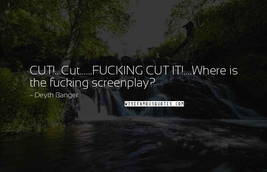 Deyth Banger Quotes: CUT!...Cut......FUCKING CUT IT!....Where is the fucking screenplay?