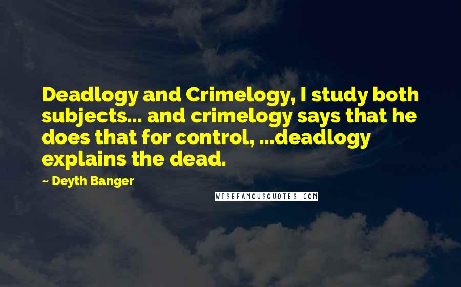 Deyth Banger Quotes: Deadlogy and Crimelogy, I study both subjects... and crimelogy says that he does that for control, ...deadlogy explains the dead.