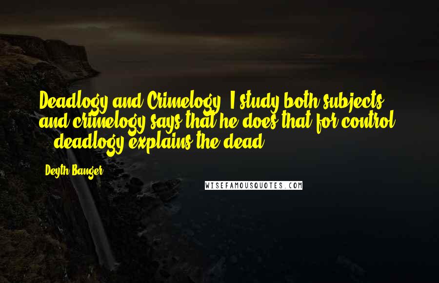 Deyth Banger Quotes: Deadlogy and Crimelogy, I study both subjects... and crimelogy says that he does that for control, ...deadlogy explains the dead.