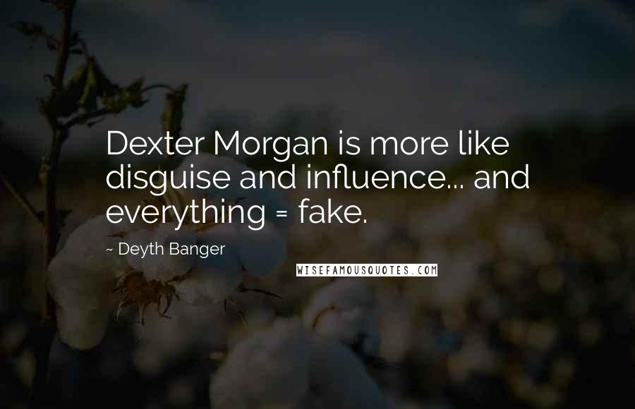 Deyth Banger Quotes: Dexter Morgan is more like disguise and influence... and everything = fake.