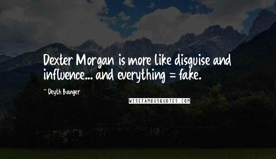 Deyth Banger Quotes: Dexter Morgan is more like disguise and influence... and everything = fake.